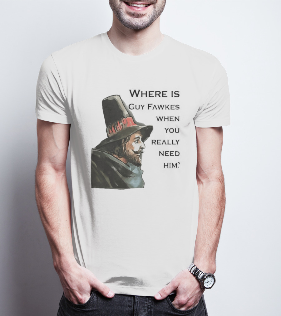 Where Is Guy Fawkes When You Really Need Him Historical Figure Reference T-Shirt