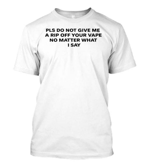 Pls Do Not Give Me A Rip Off Your Vape No Matter What I Say T-Shirt