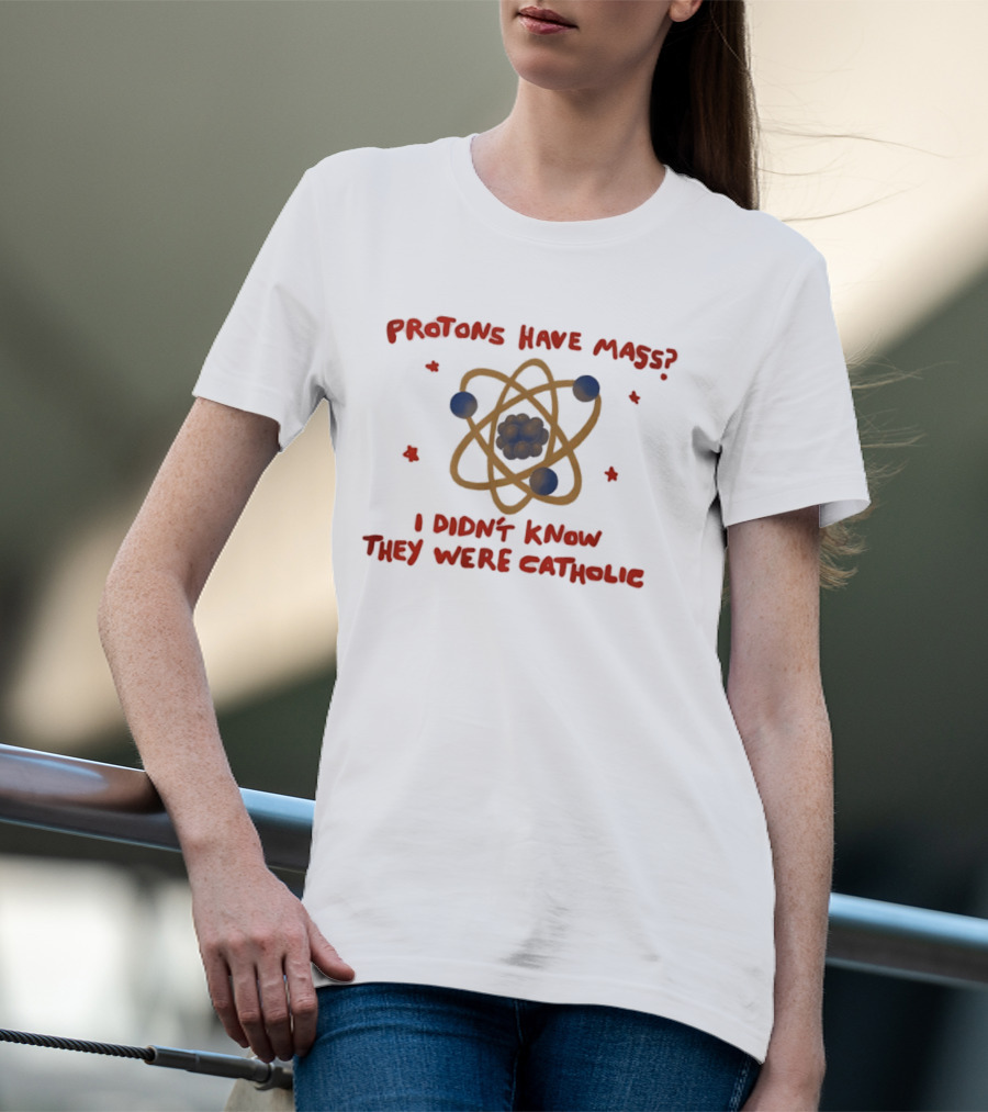 Protons Have Mass I Didn't Know They Were Catholic Atom Humor T-Shirt