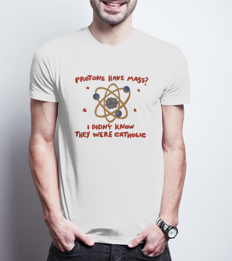 Protons Have Mass I Didn't Know They Were Catholic Atom Humor T-Shirt