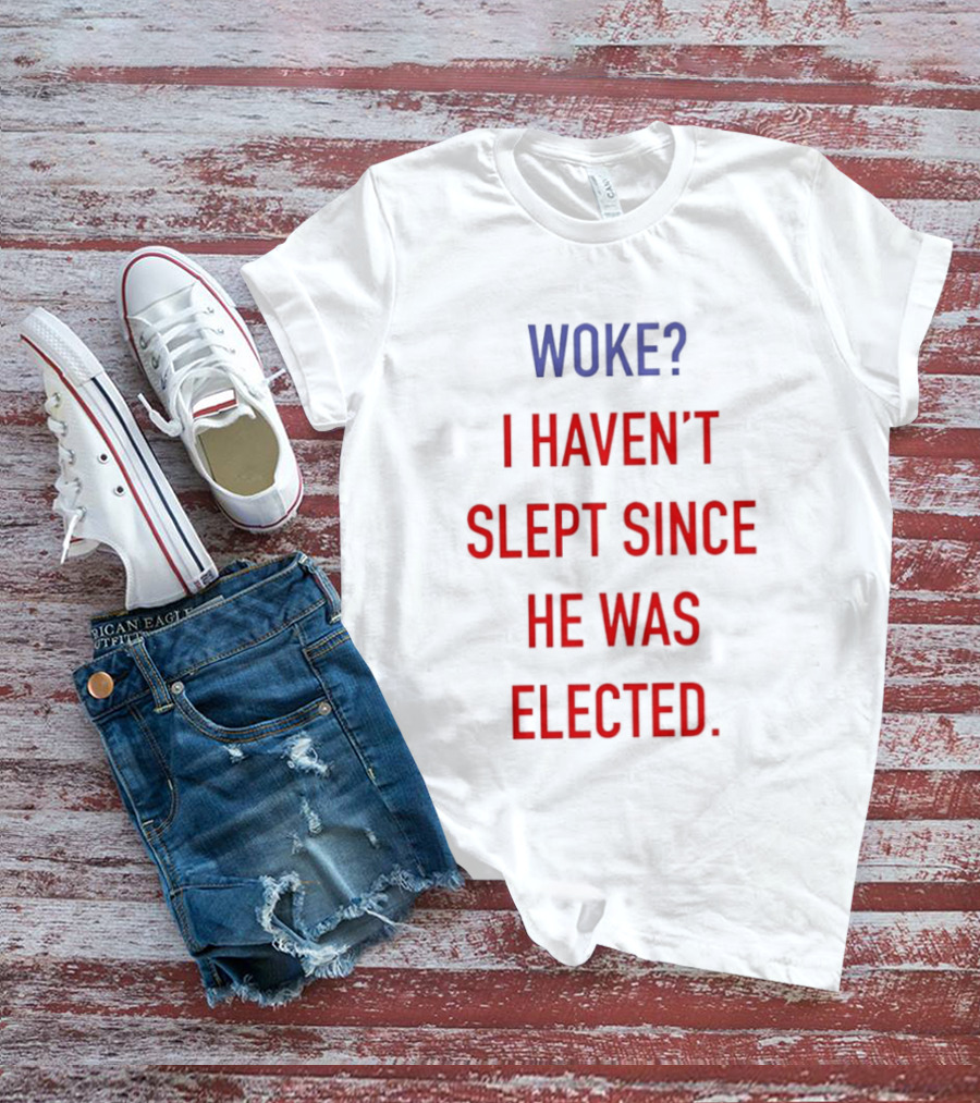 Woke I Haven't Slept Since He Was Elected Anti Trump T-Shirt