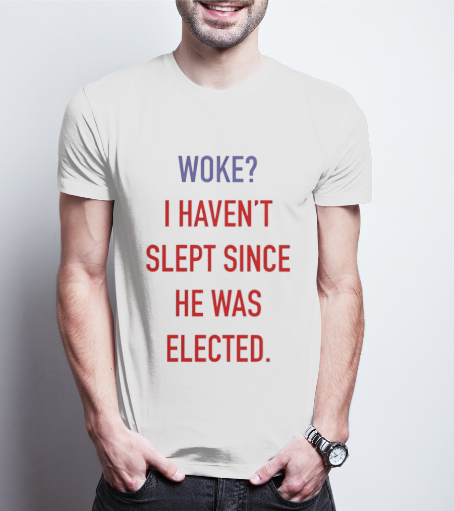 Woke I Haven't Slept Since He Was Elected Anti Trump T-Shirt