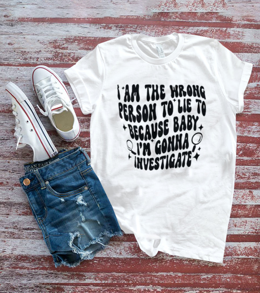 I Am The Wrong Person To Lie To Because Baby I'm Gonna Investigate T-Shirt