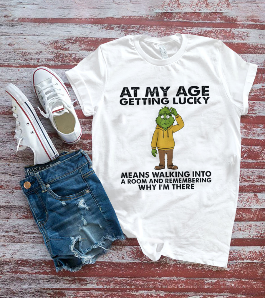 Grinch At My Age Getting Lucky Means Walking Into A Room And Remembering Why I'm There T-Shirt
