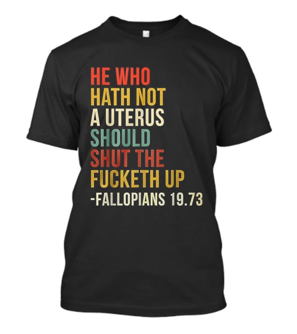 He Who Hath Not A Uterus Should Shut The Fucketh Up Fallopians 19:73 T-Shirt