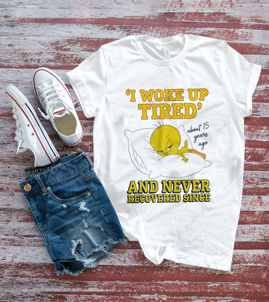 I Woke Up Tired Tweety Never Recovered Since About 15 Years Ago T-Shirt