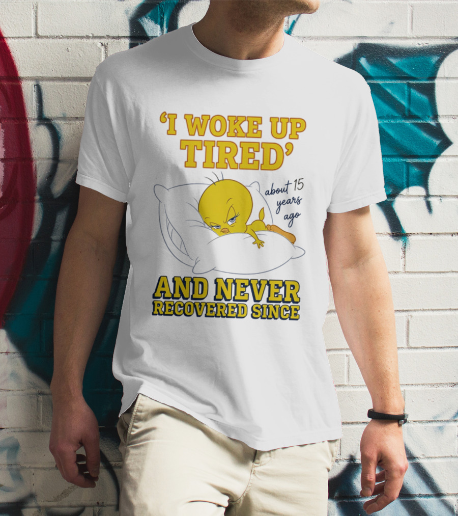 I Woke Up Tired Tweety Never Recovered Since About 15 Years Ago T-Shirt