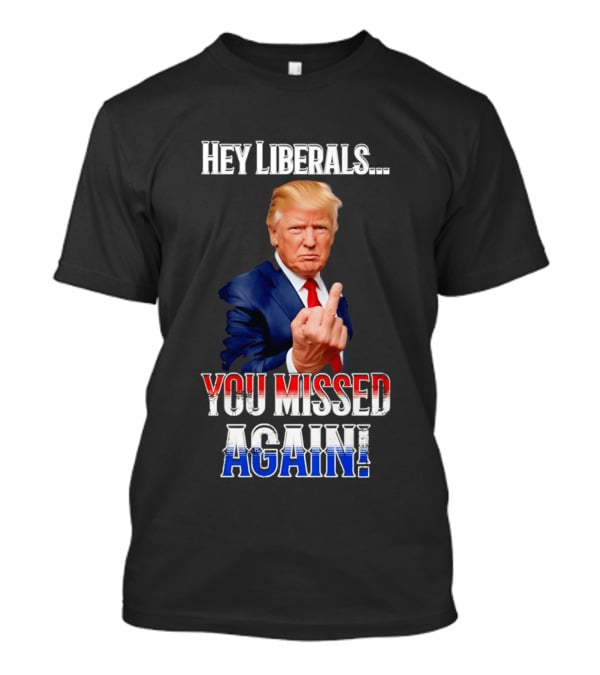 Hey Liberals You Missed Again Trump T-Shirt