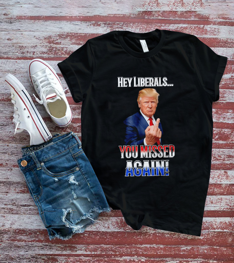 Hey Liberals You Missed Again Trump T-Shirt