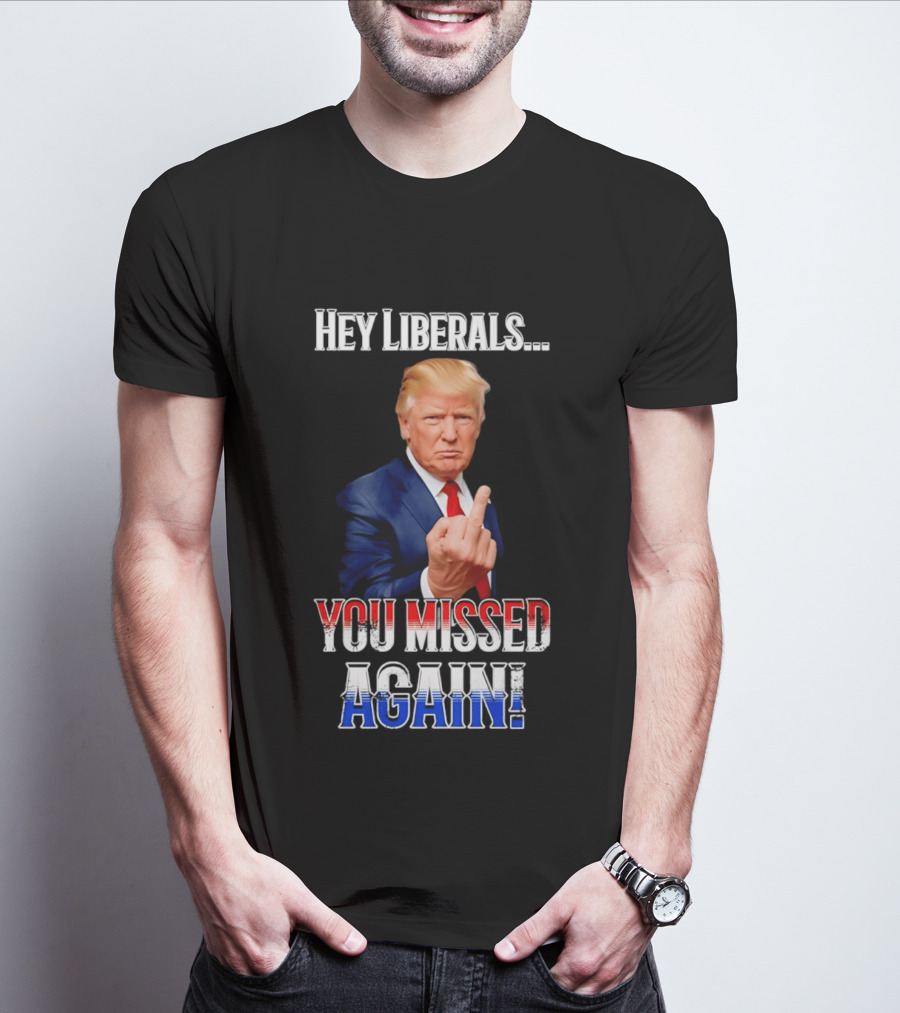 Hey Liberals You Missed Again Trump T-Shirt