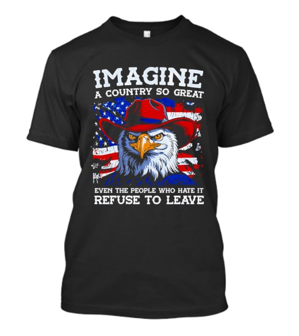 Imagine A Country So Great Even The People Who Hate It Refuse To Leave Eagle Red Cowboy Hat American Flag T-Shirt