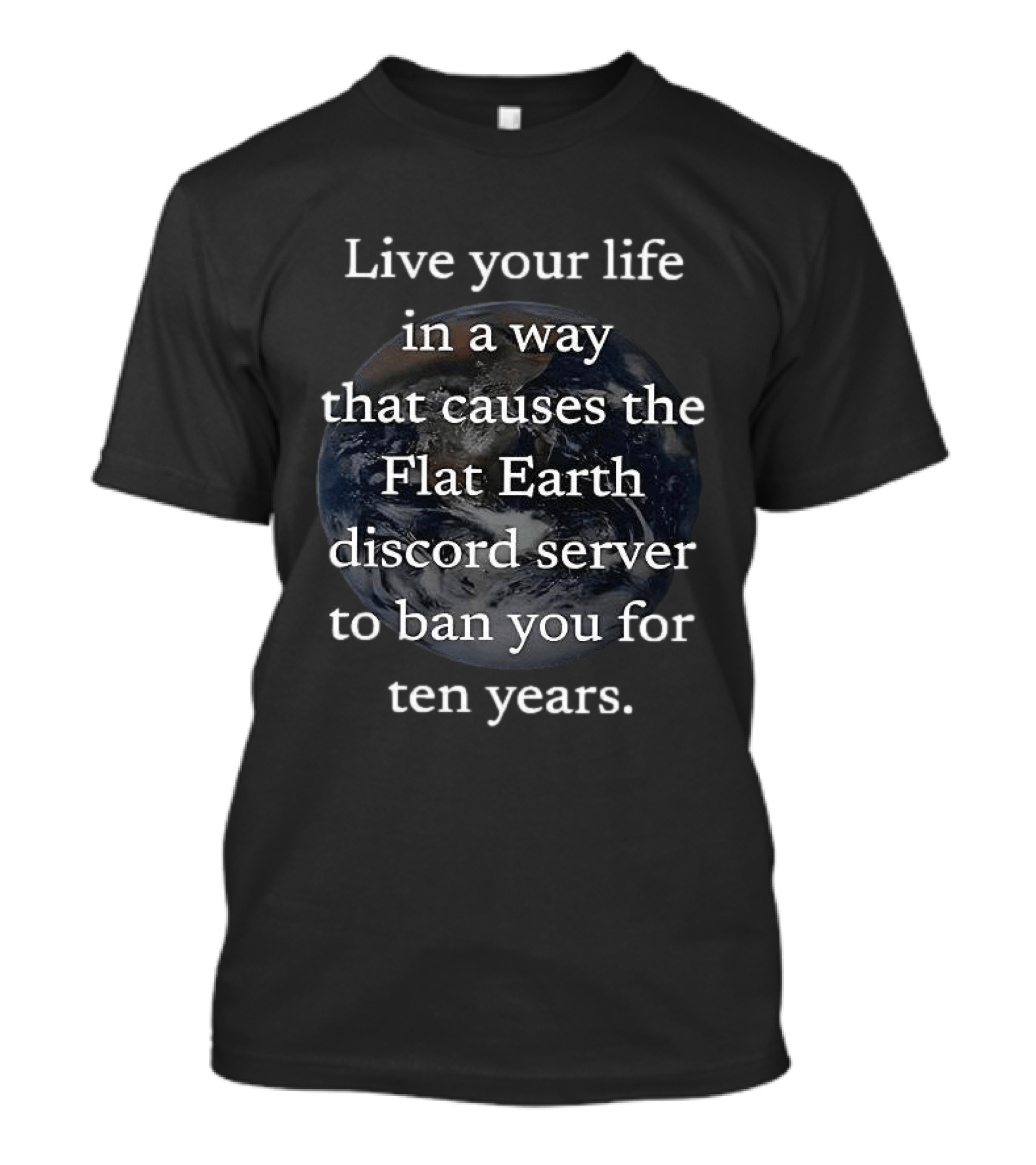 Live Your Life In A Way That Causes The Flat Earth Discord Server To Ban You For Ten Years Earth Image T-Shirt