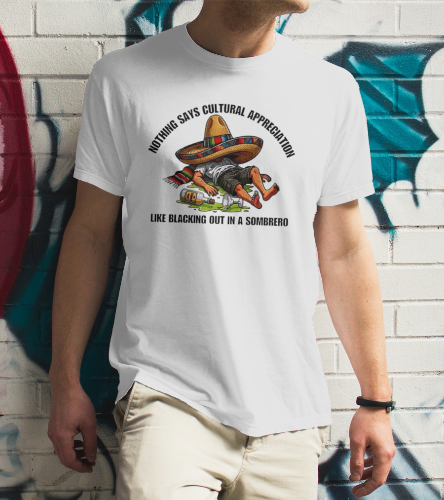 Nothing Says Cultural Appreciation Like Blacking Out In A Sombrero Humorous Cinco De Mayo T-Shirt