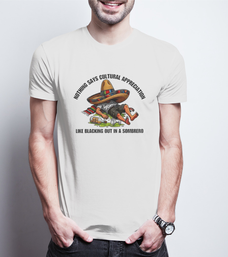 Nothing Says Cultural Appreciation Like Blacking Out In A Sombrero Humorous Cinco De Mayo T-Shirt