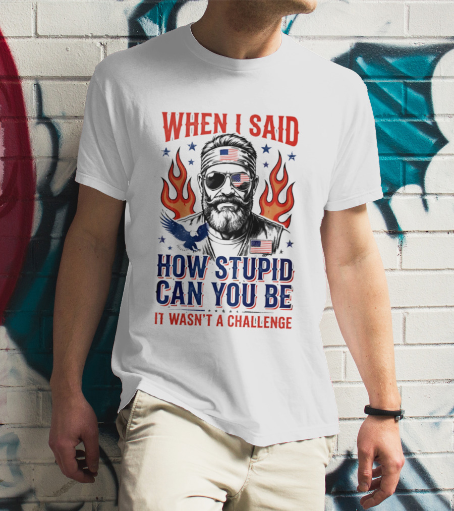 When I Said How Stupid Can You Be It Wasn't A Challenge Patriotic Eagle And Flaming T-Shirt