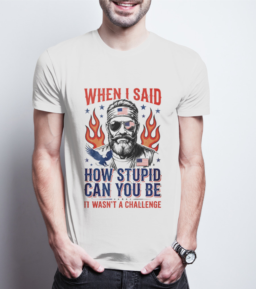 When I Said How Stupid Can You Be It Wasn't A Challenge Patriotic Eagle And Flaming T-Shirt