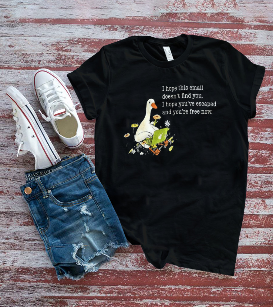 Goose I Hope This Email Doesn't Find You Escaped And Free Now T-Shirt