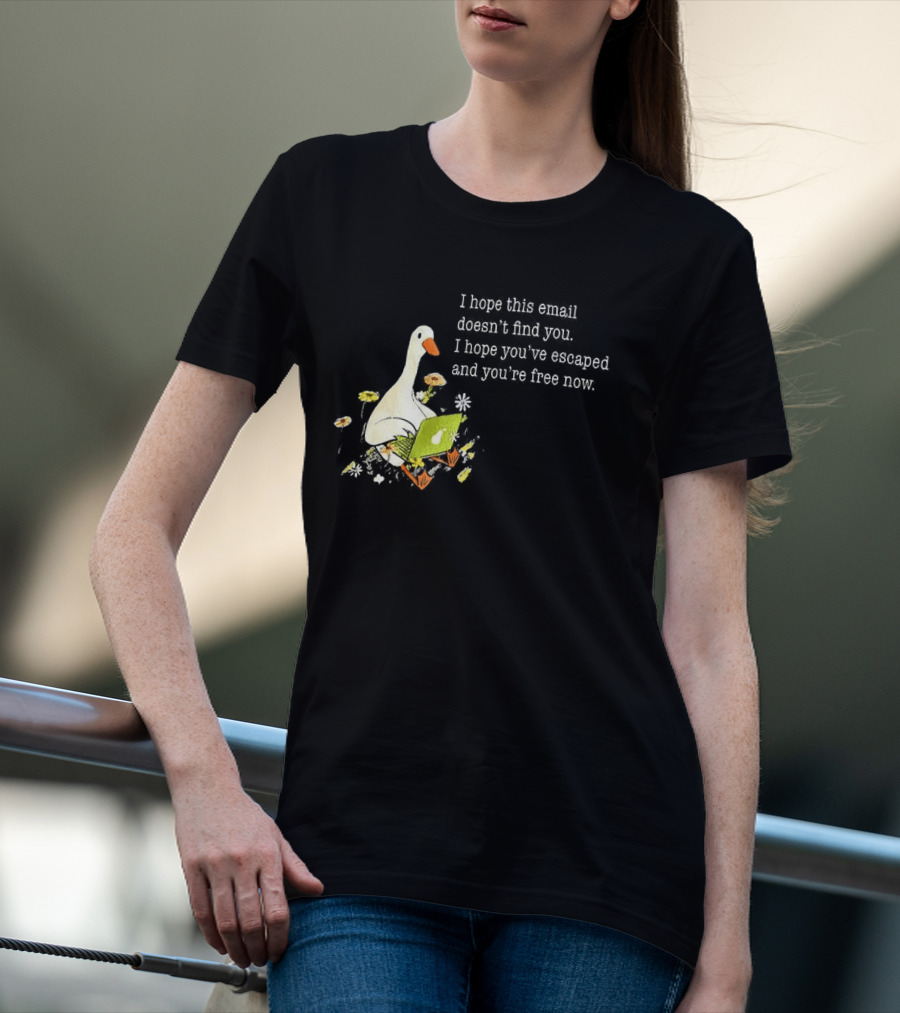 Goose I Hope This Email Doesn't Find You Escaped And Free Now T-Shirt