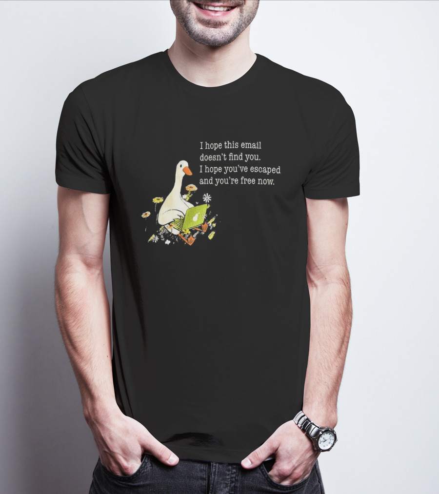 Goose I Hope This Email Doesn't Find You Escaped And Free Now T-Shirt