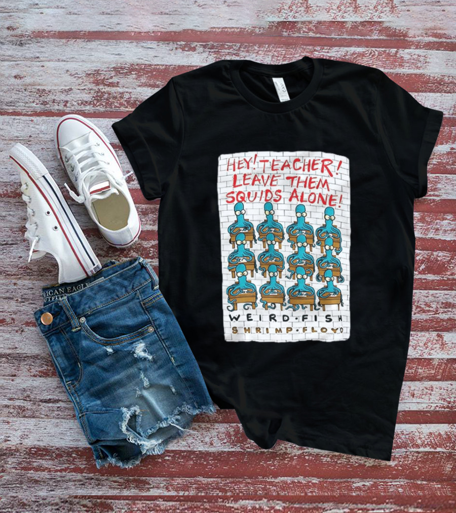 Hey Teacher Leave Them Squids Alone Weird Fish Shrimp Floyd T-Shirt