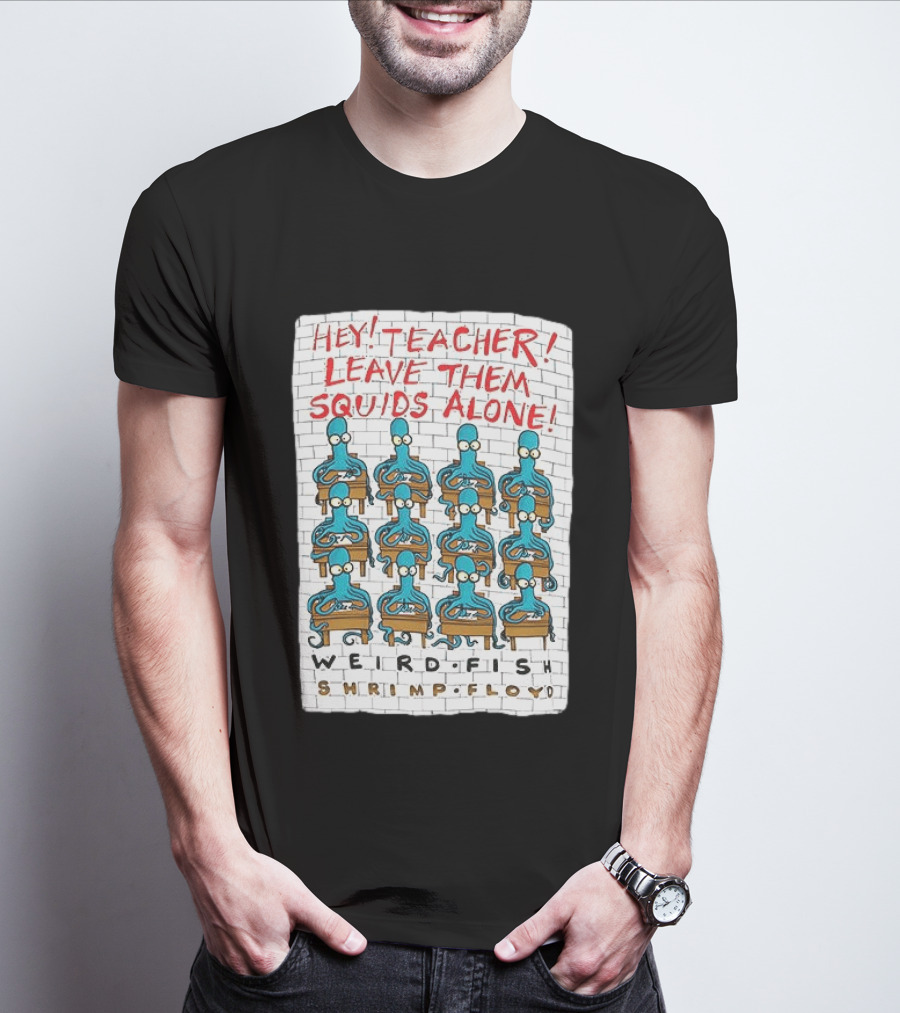 Hey Teacher Leave Them Squids Alone Weird Fish Shrimp Floyd T-Shirt