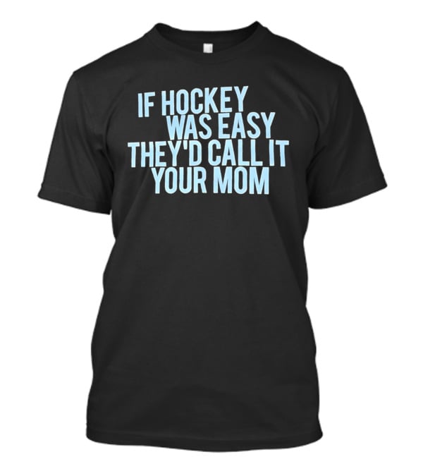 If Hockey Was Easy They'd Call It Your Mom Humor T-Shirt