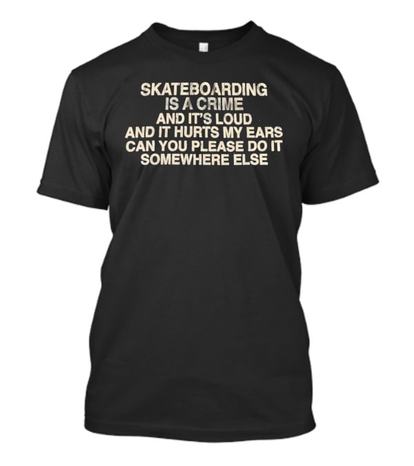 Skateboarding Is A Crime And It's Loud And It Hurts My Ears Can You Please Do It Somewhere Else T-Shirt