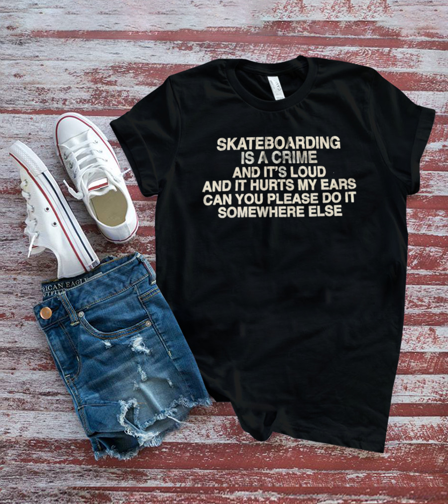 Skateboarding Is A Crime And It's Loud And It Hurts My Ears Can You Please Do It Somewhere Else T-Shirt