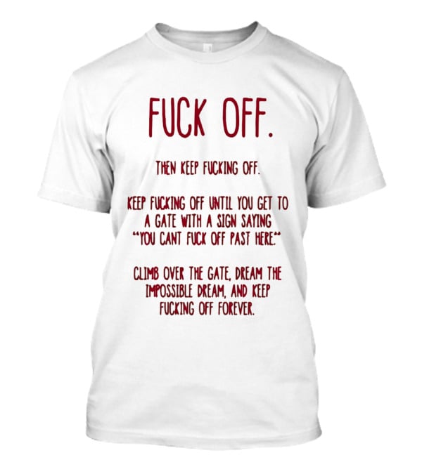 Fuck Off Keep Fucking Off Until You Get To A Gate Saying You Can't Fuck Off Past Here Dream The Impossible Dream T-Shirt