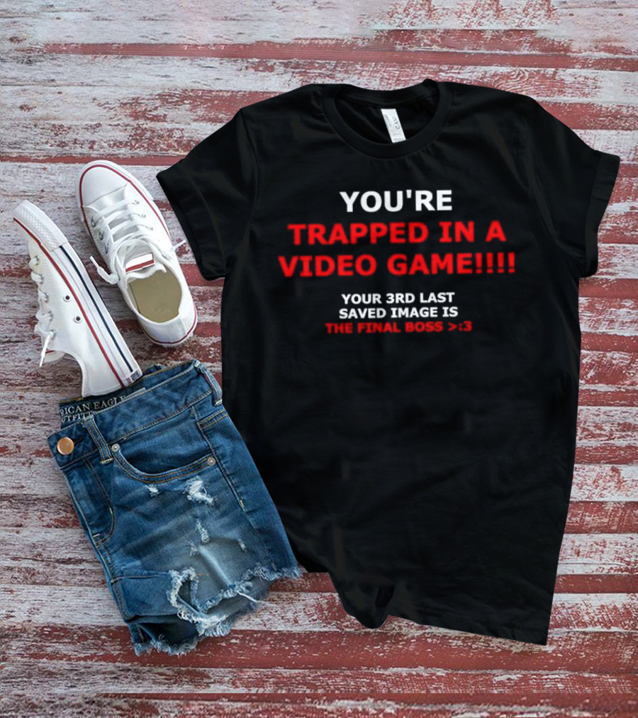 YOU’RE TRAPPED IN A VIDEO GAME YOUR 3RD LAST SAVED IMAGE IS THE FINAL BOSS >:) T-Shirt
