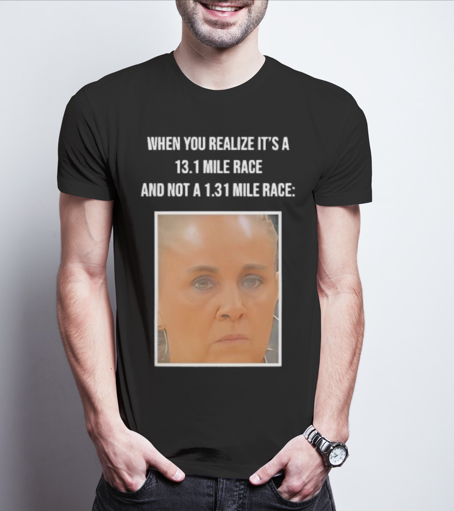 When You Realize It's A 13.1 Mile Race And Not A 1.31 Mile Race Face Reaction T-Shirt