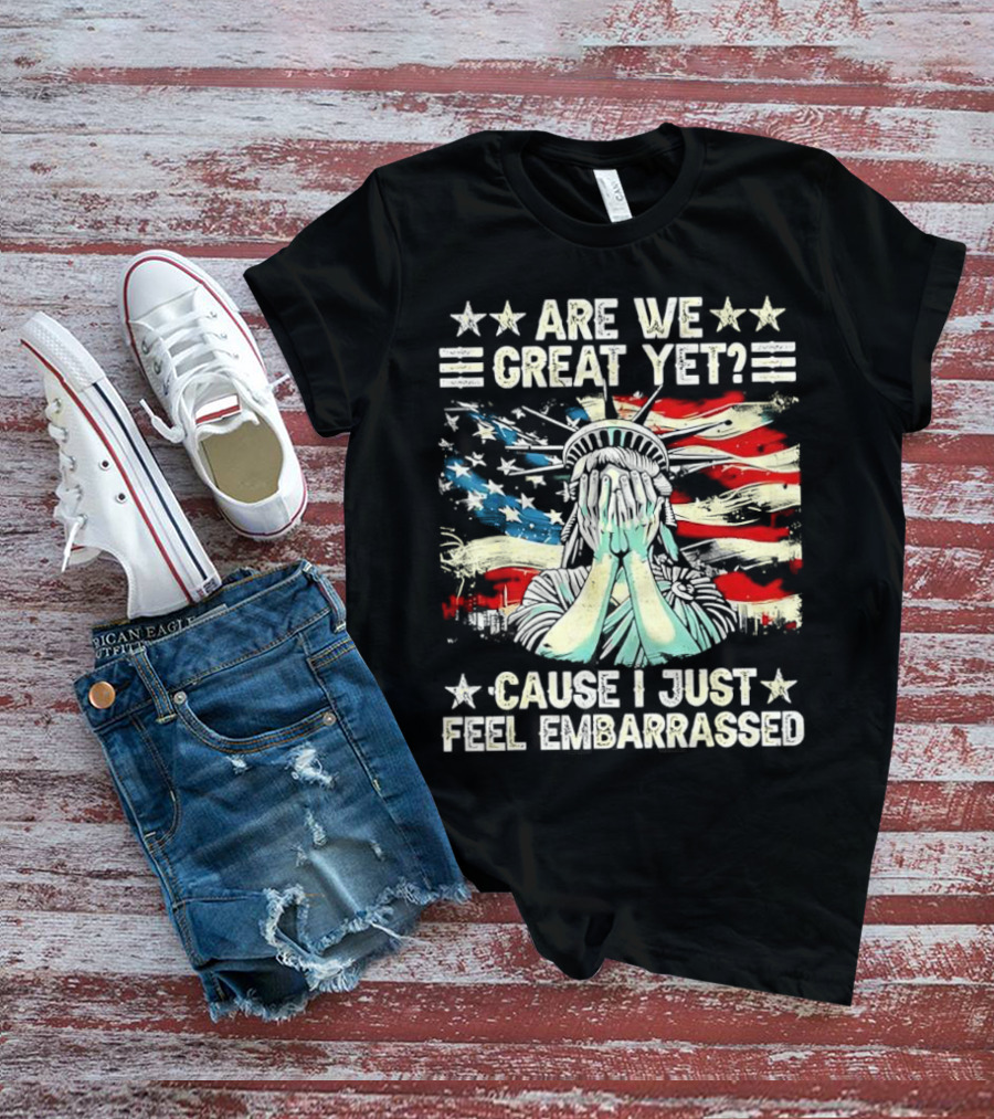 Are We Great Yet Statue Of Liberty Cause I Just Feel Embarrassed T-Shirt
