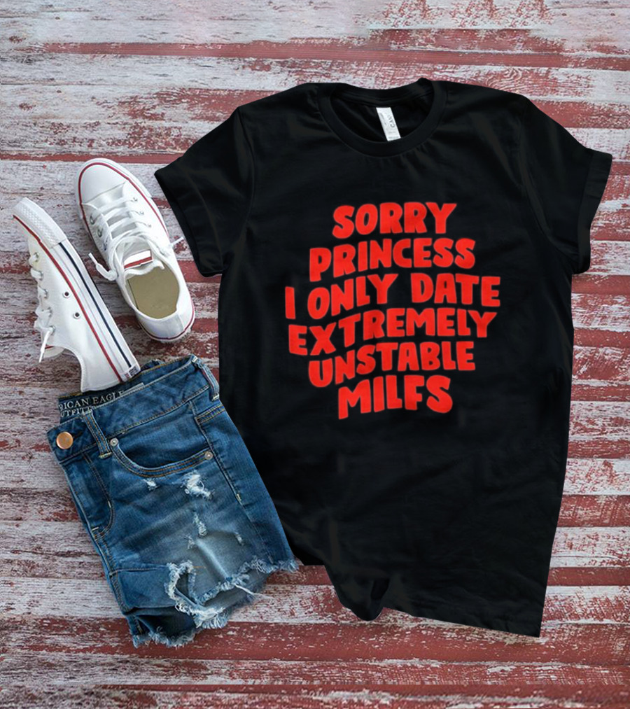 Sorry Princess I Only Date Extremely Unstable MILFs T-Shirt