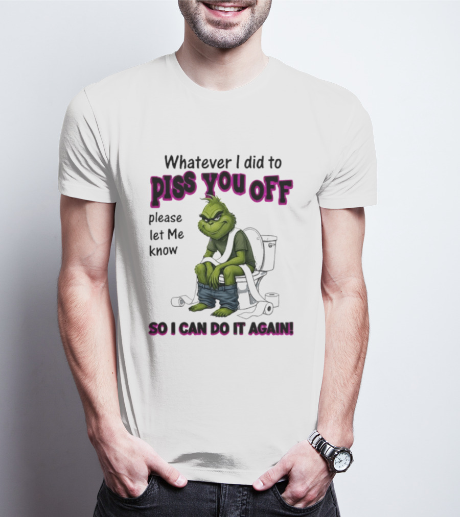 Grinch Whatever I Did To Piss You Off Please Let Me Know So I Can Do It Again T-Shirt