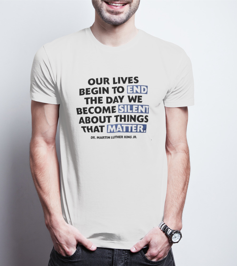 Our Lives Begin To End The Day We Become Silent About Things That Matter Dr. Martin Luther King Jr. T-Shirt