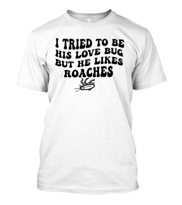 I Tried To Be His Love Bug But He Likes Roaches Outlandish Humor Phrase T-Shirt