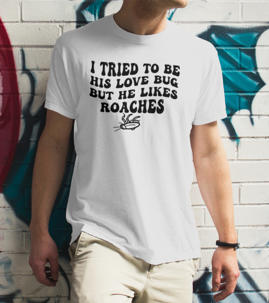 I Tried To Be His Love Bug But He Likes Roaches Outlandish Humor Phrase T-Shirt