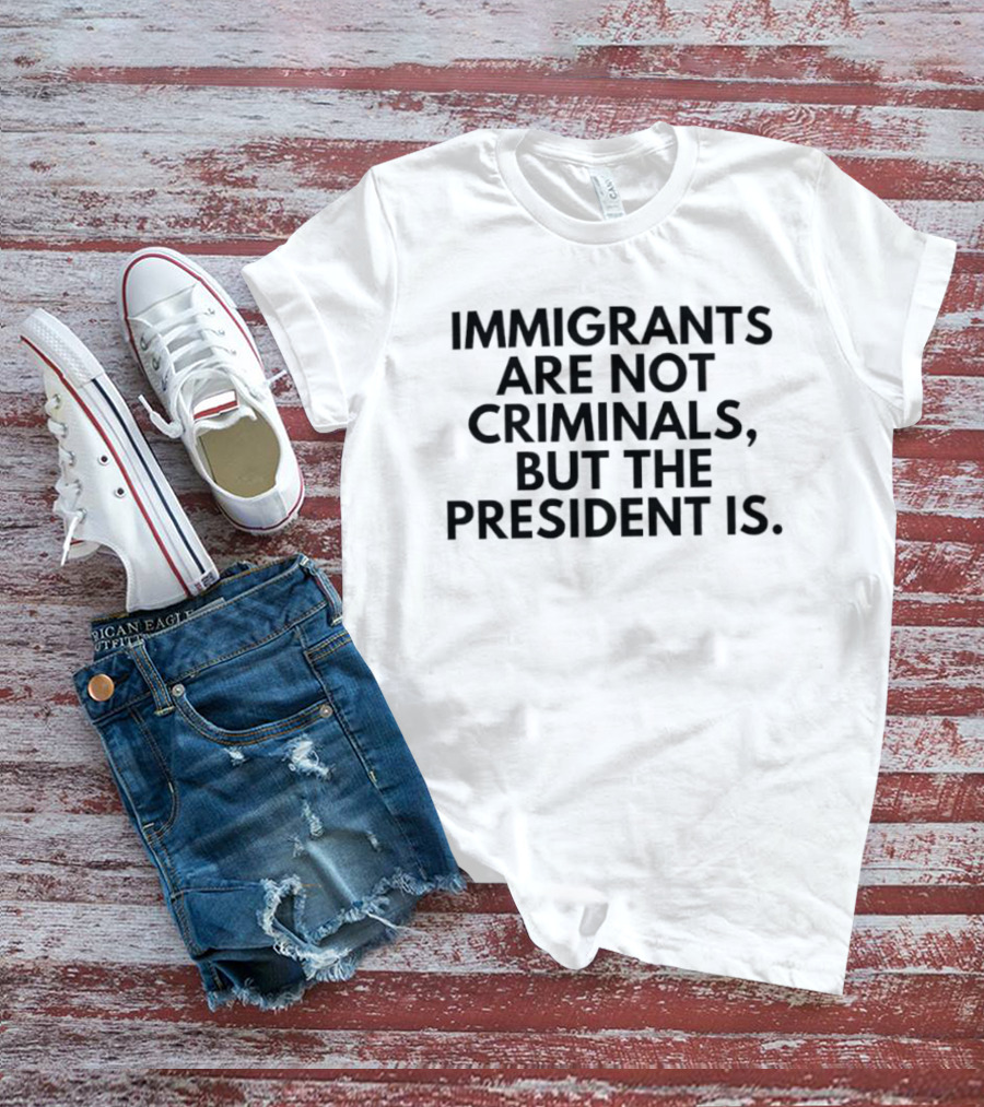 Immigrants Are Not Criminals But The President Is T-Shirt