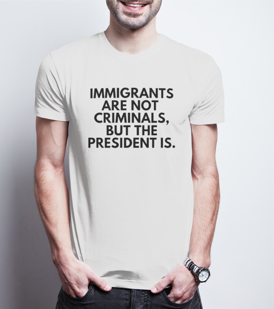 Immigrants Are Not Criminals But The President Is T-Shirt