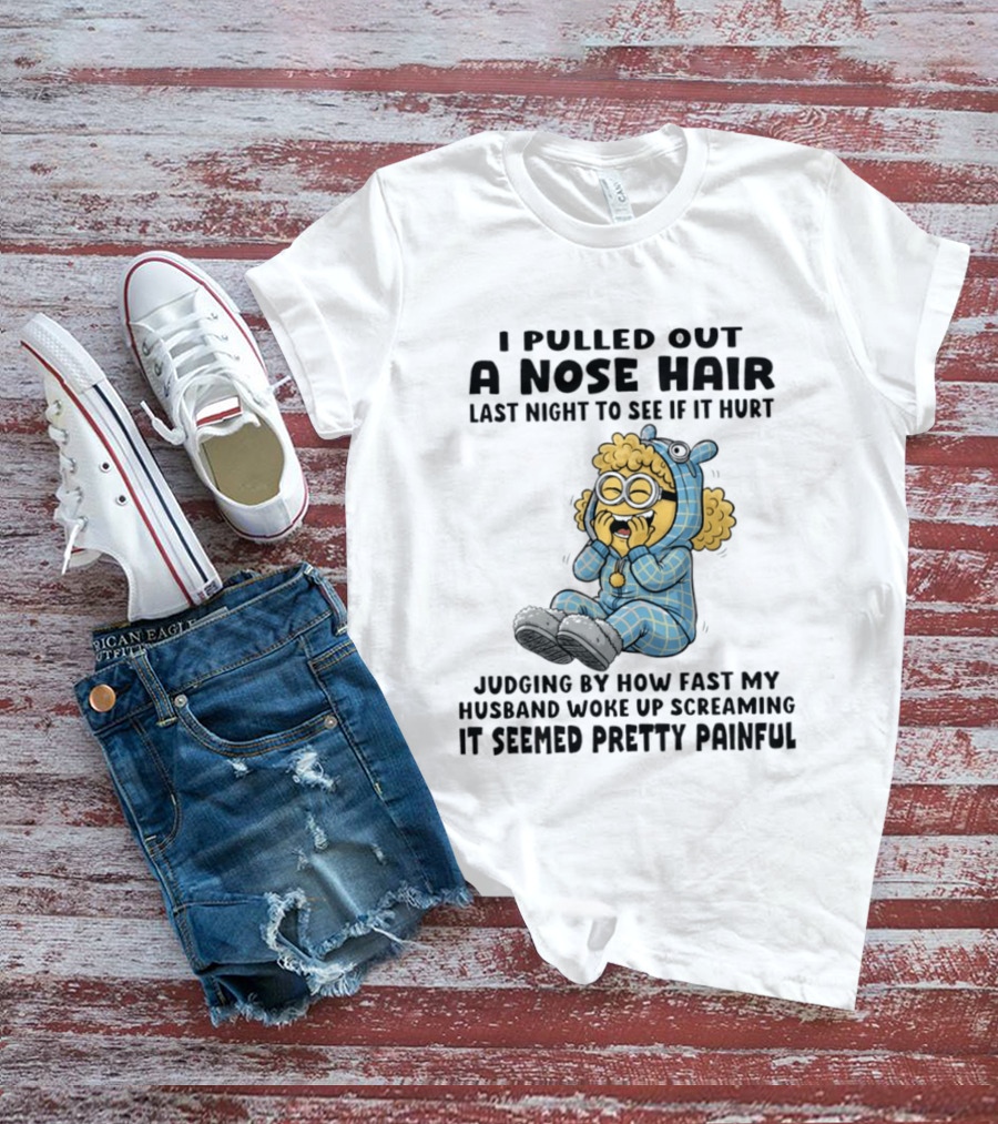 Minion I Pulled Out A Nose Hair Judging By How Fast My Husband Woke Up Screaming It Seemed Pretty Painful T-Shirt