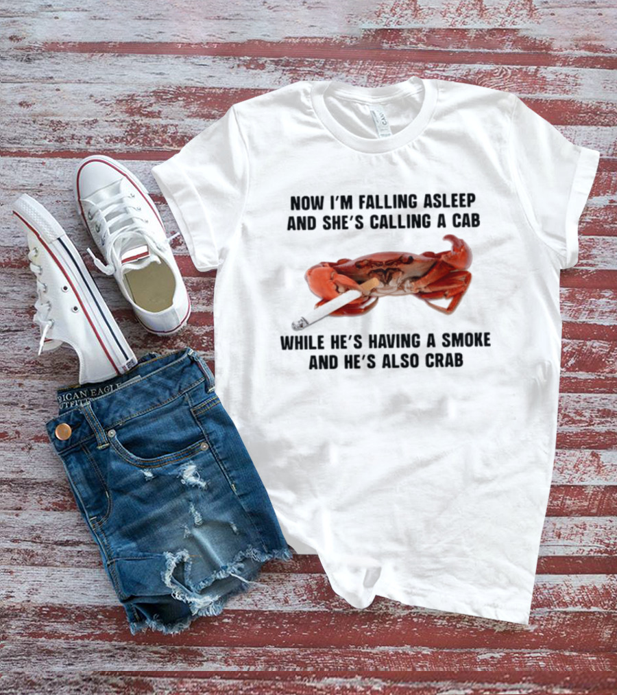 Now I'm Falling Asleep And She's Calling A Cab While He's Having A Smoke And He's Also Crab T-Shirt