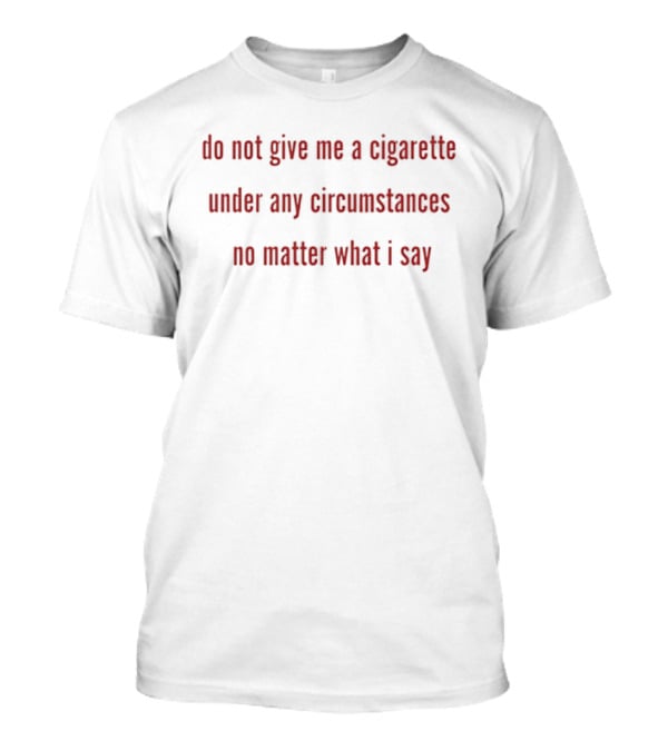 Do Not Give Me A Cigarette Under Any Circumstances No Matter What I Say T-Shirt