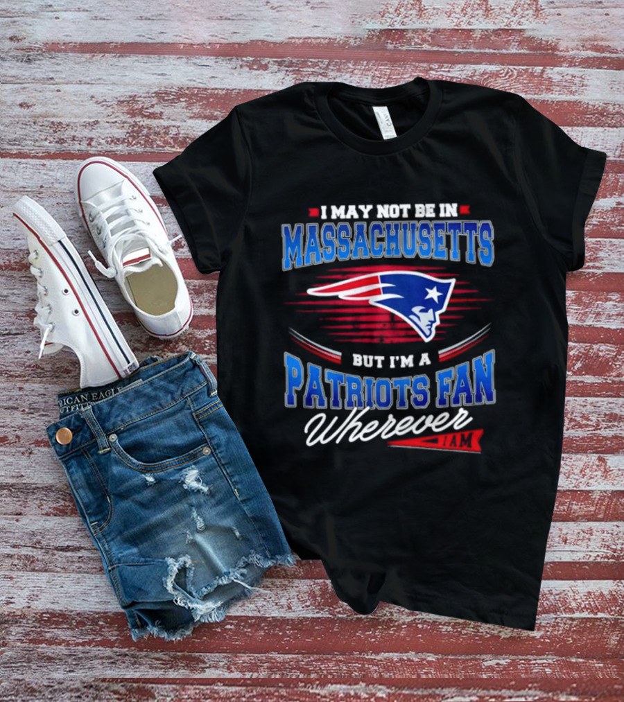 I May Not Be In Massachusetts But I'm A Patriots Fan Wherever T-Shirt