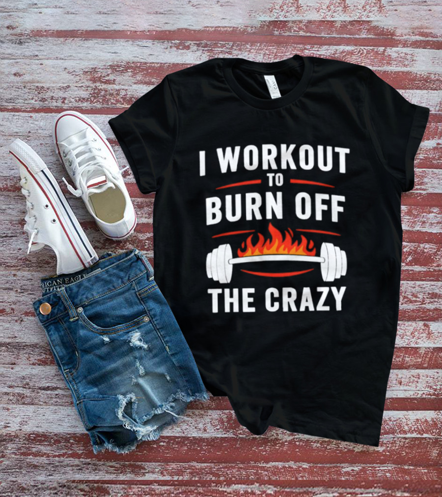 I Workout To Burn Off The Crazy Barbell Fire Fitness Motivation T-Shirt