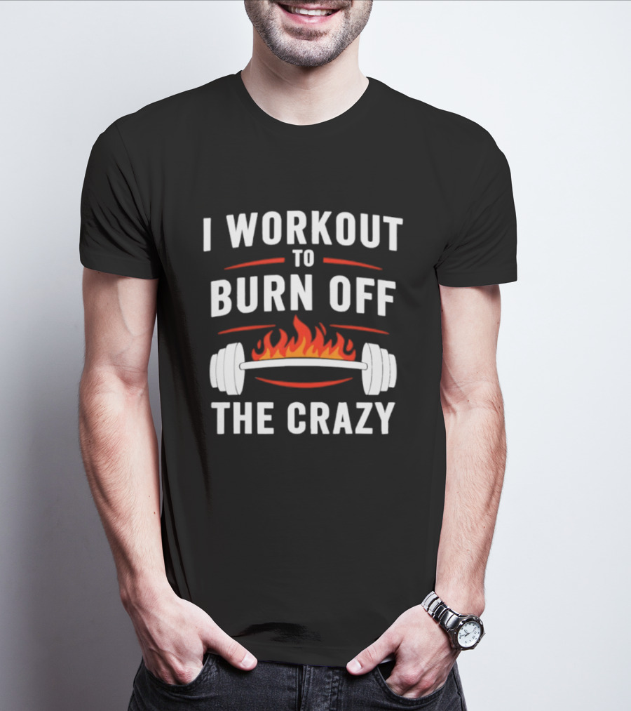 I Workout To Burn Off The Crazy Barbell Fire Fitness Motivation T-Shirt