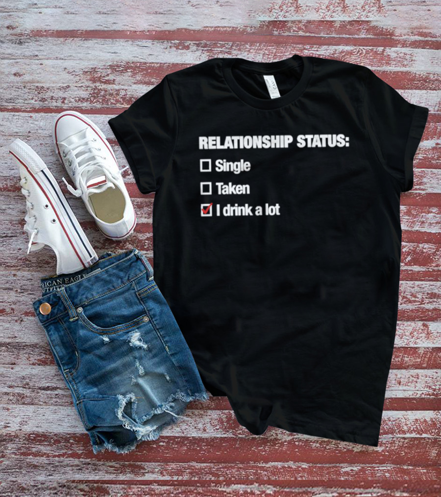 Relationship Status Single Taken I Drink A Lot T-Shirt