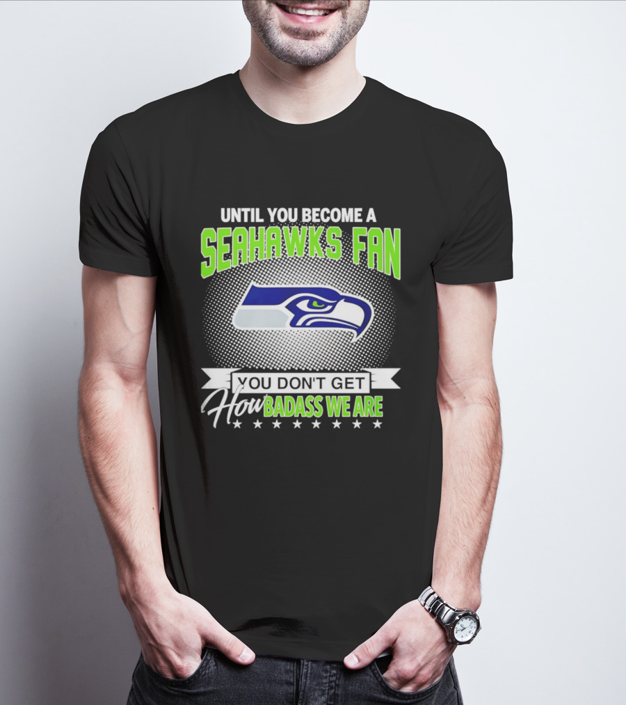 Until You Become A Seahawks Fan You Don't Get How Badass We Are T-Shirt