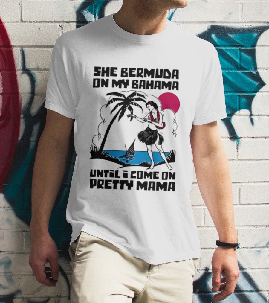 She Bermuda On My Bahama Hula Girl Palm Tree Until I Come On Pretty Mama T-Shirt