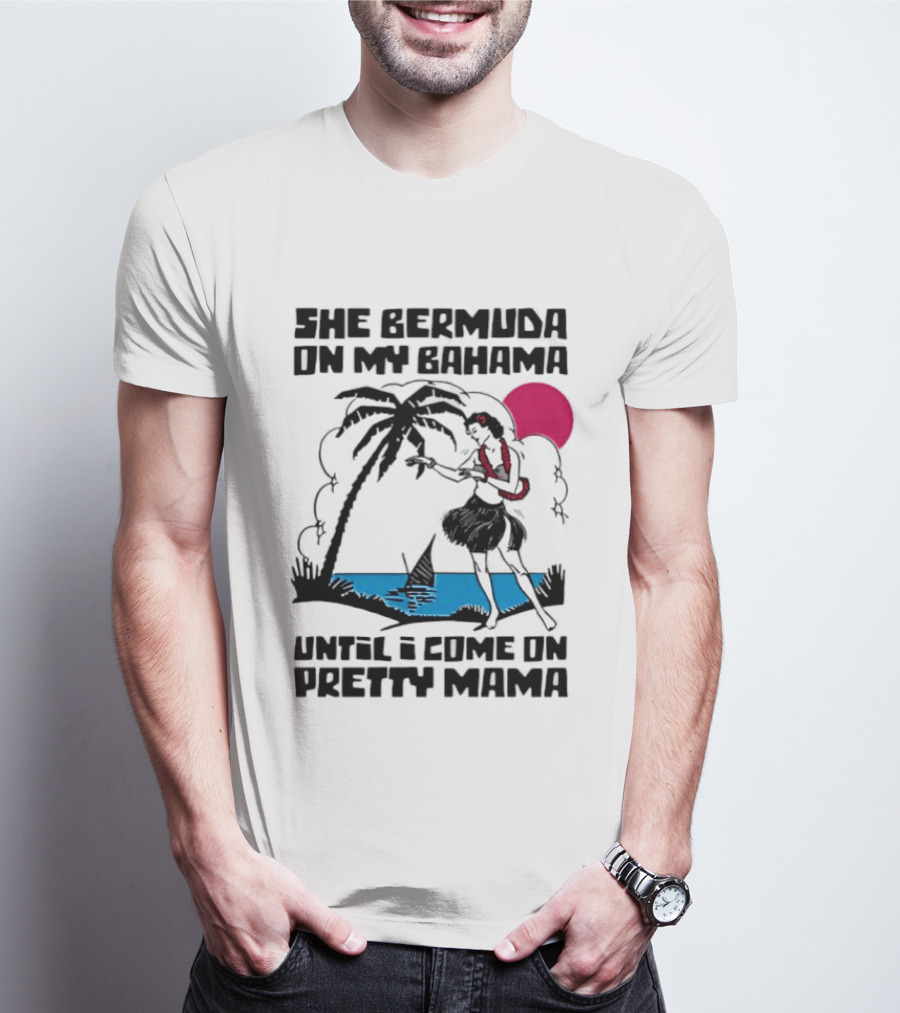 She Bermuda On My Bahama Hula Girl Palm Tree Until I Come On Pretty Mama T-Shirt