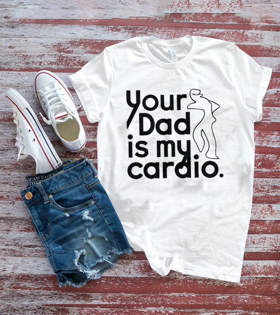 Your Dad Is My Cardio Humorous Fitness Motivation T-Shirt